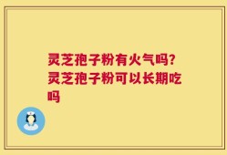 灵芝孢子粉有火气吗？灵芝孢子粉可以长期吃吗