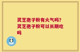 灵芝孢子粉有火气吗？灵芝孢子粉可以长期吃吗