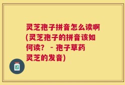 灵芝孢子拼音怎么读啊(灵芝孢子的拼音该如何读？ - 孢子草药灵芝的发音)