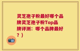 灵芝孢子粉最好哪个品牌灵芝孢子粉Top品牌评测：哪个品牌最好？)