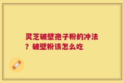 灵芝破壁孢子粉的冲法？破壁粉该怎么吃