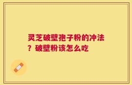 灵芝破壁孢子粉的冲法？破壁粉该怎么吃