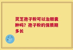 灵芝孢子粉可以治胆囊肿吗？孢子粉的保质期多长