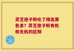 灵芝孢子粉吃了排出黑色素？灵芝孢子粉有机和无机的区别