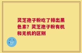 灵芝孢子粉吃了排出黑色素？灵芝孢子粉有机和无机的区别