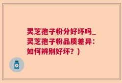 灵芝孢子粉分好坏吗_灵芝孢子粉品质差异：如何辨别好坏？)