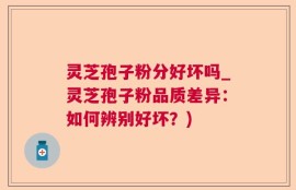 灵芝孢子粉分好坏吗_灵芝孢子粉品质差异：如何辨别好坏？)