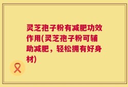 灵芝孢子粉有减肥功效作用(灵芝孢子粉可辅助减肥，轻松拥有好身材)