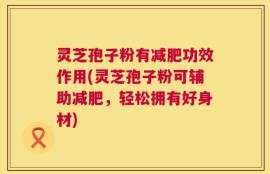 灵芝孢子粉有减肥功效作用(灵芝孢子粉可辅助减肥，轻松拥有好身材)