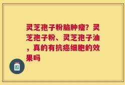 灵芝孢子粉脑肿瘤？灵芝孢子粉、灵芝孢子油，真的有抗癌细胞的效果吗