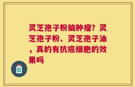 灵芝孢子粉脑肿瘤？灵芝孢子粉、灵芝孢子油，真的有抗癌细胞的效果吗