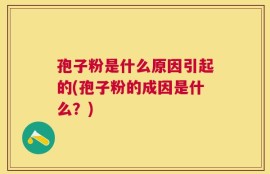 孢子粉是什么原因引起的(孢子粉的成因是什么？)