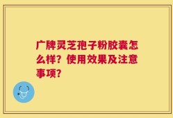 广牌灵芝孢子粉胶囊怎么样？使用效果及注意事项？