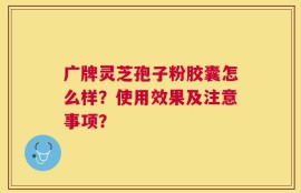 广牌灵芝孢子粉胶囊怎么样？使用效果及注意事项？