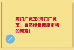 海门广灵芝(海门广灵芝：自然绿色健康市场的新宠)