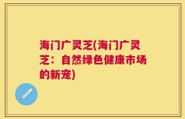 海门广灵芝(海门广灵芝：自然绿色健康市场的新宠)