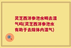 灵芝西洋参泡水喝去湿气吗(灵芝西洋参泡水有助于去除体内湿气)