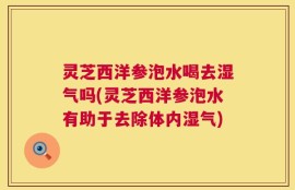 灵芝西洋参泡水喝去湿气吗(灵芝西洋参泡水有助于去除体内湿气)