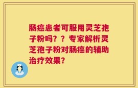 肠癌患者可服用灵芝孢子粉吗？？专家解析灵芝孢子粉对肠癌的辅助治疗效果？