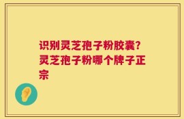 识别灵芝孢子粉胶囊？灵芝孢子粉哪个牌子正宗