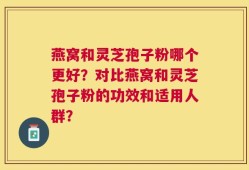 燕窝和灵芝孢子粉哪个更好？对比燕窝和灵芝孢子粉的功效和适用人群？