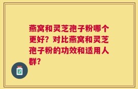 燕窝和灵芝孢子粉哪个更好？对比燕窝和灵芝孢子粉的功效和适用人群？