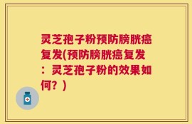 灵芝孢子粉预防膀胱癌复发(预防膀胱癌复发：灵芝孢子粉的效果如何？)