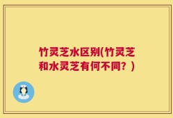 竹灵芝水区别(竹灵芝和水灵芝有何不同？)