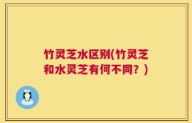 竹灵芝水区别(竹灵芝和水灵芝有何不同？)