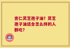 杏仁灵芝孢子油？灵芝孢子油适合怎么样的人群吃？