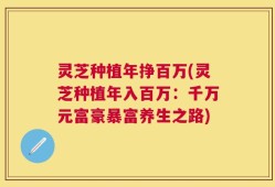 灵芝种植年挣百万(灵芝种植年入百万：千万元富豪暴富养生之路)