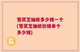 雪灵芝抽纸多少钱一个(雪灵芝抽纸价格单个多少钱)
