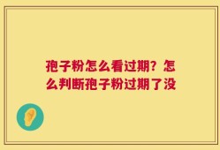 孢子粉怎么看过期？怎么判断孢子粉过期了没