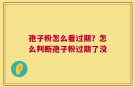 孢子粉怎么看过期？怎么判断孢子粉过期了没
