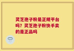 灵芝孢子粉是正规平台吗？灵芝孢子粉快手卖的是正品吗