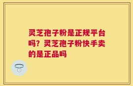 灵芝孢子粉是正规平台吗？灵芝孢子粉快手卖的是正品吗