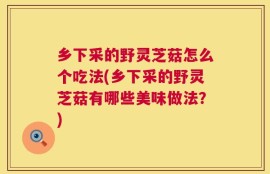 乡下采的野灵芝菇怎么个吃法(乡下采的野灵芝菇有哪些美味做法？)