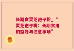 长期食灵芝孢子粉_“灵芝孢子粉：长期食用的益处与注意事项”