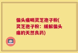偏头痛喝灵芝孢子粉(灵芝孢子粉：缓解偏头痛的天然良药)