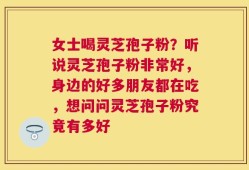 女士喝灵芝孢子粉？听说灵芝孢子粉非常好，身边的好多朋友都在吃，想问问灵芝孢子粉究竟有多好