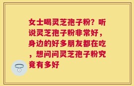 女士喝灵芝孢子粉？听说灵芝孢子粉非常好，身边的好多朋友都在吃，想问问灵芝孢子粉究竟有多好