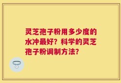 灵芝孢子粉用多少度的水冲最好？科学的灵芝孢子粉调制方法？