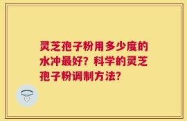 灵芝孢子粉用多少度的水冲最好？科学的灵芝孢子粉调制方法？