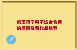 灵芝孢子粉不适合食用的原因及替代品推荐