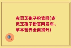 赤灵芝孢子粉官网(赤灵芝孢子粉官网发布，草本营养全面提升)