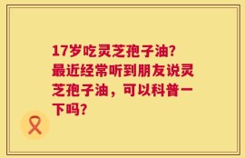 17岁吃灵芝孢子油？最近经常听到朋友说灵芝孢子油，可以科普一下吗？