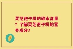 灵芝孢子粉的碳水含量？了解灵芝孢子粉的营养成分？