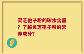 灵芝孢子粉的碳水含量？了解灵芝孢子粉的营养成分？