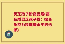 灵芝孢子粉高品质(高品质灵芝孢子粉：提高免疫力和健康水平的选择)