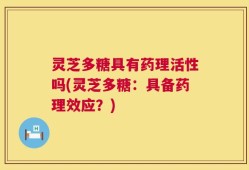 灵芝多糖具有药理活性吗(灵芝多糖：具备药理效应？)
